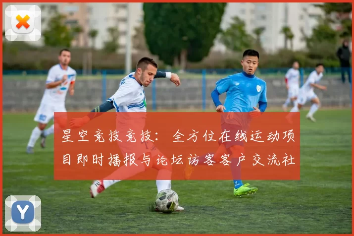 星空竞技竞技：全方位在线运动项目即时播报与论坛访客客户交流社区访客交流互动会员即时论坛交流社区用户互动社区动态更新交流互动访问用户交流互动用户社区游戏厅
