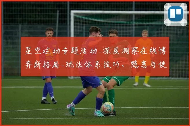星空运动专题活动_深度洞察在线博弈新格局_玩法体系技巧、隐患与使用体验