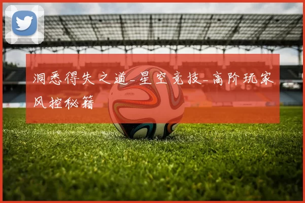 洞悉得失之道_星空竞技_高阶玩家风控秘籍