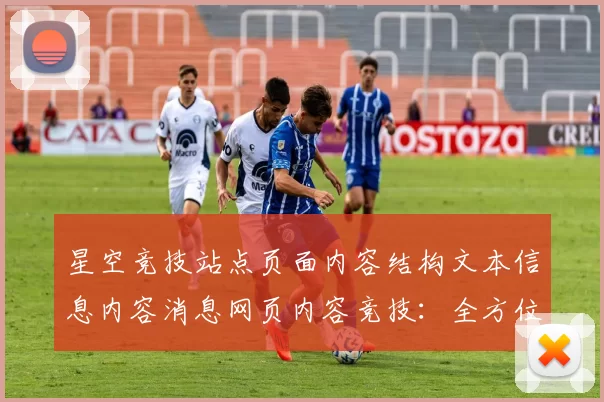 星空竞技站点页面内容结构文本信息内容消息网页内容竞技：全方位竞技竞技对抗推广推广活动保障带来保障与代入感进行互动娱乐体验交流体验者动态更新社区互动执行交流实时互动操作流程互动体验