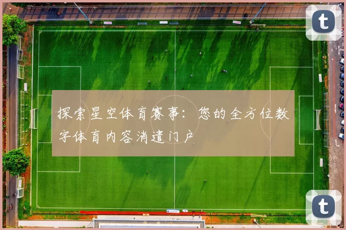 探索星空体育赛事：您的全方位数字体育内容消遣门户