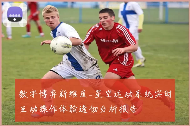 数字博弈新维度_星空运动系统实时互动操作体验透彻分析报告