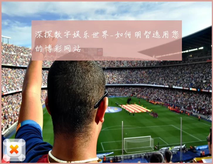 深探数字娱乐世界_如何明智选用您的博彩网站