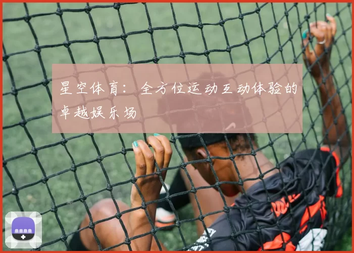 星空体育：全方位运动互动体验的卓越娱乐场