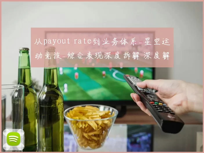 从payout rate到业务体系_星空运动竞技_综合表现深度拆解 深度解析