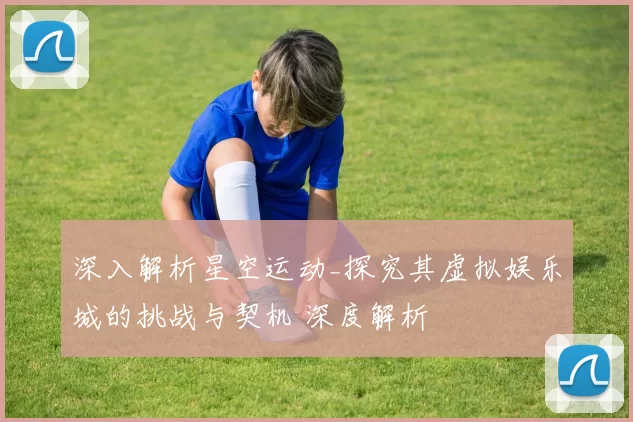 深入解析星空运动_探究其虚拟娱乐城的挑战与契机 深度解析