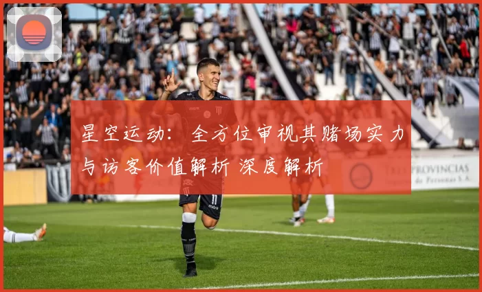 星空运动：全方位审视其赌场实力与访客价值解析 深度解析