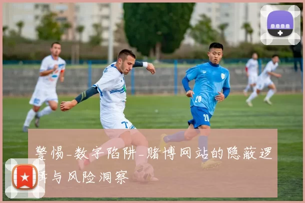 警惕_数字陷阱_赌博网站的隐蔽逻辑与风险洞察