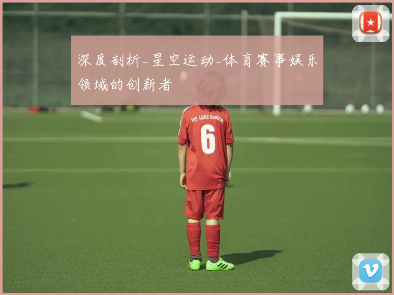 深度剖析_星空运动_体育赛事娱乐领域的创新者