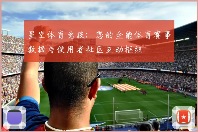 星空体育竞技：您的全能体育赛事数据与使用者社区互动枢纽