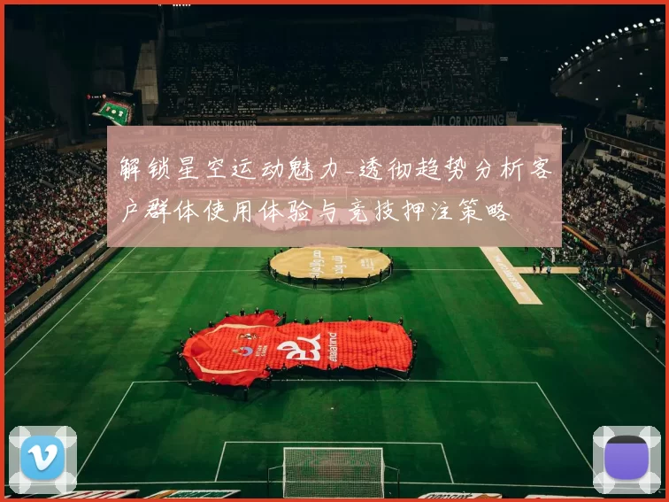 解锁星空运动魅力_透彻趋势分析客户群体使用体验与竞技押注策略