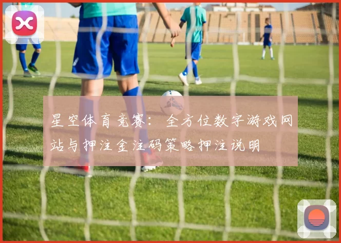星空体育竞赛：全方位数字游戏网站与押注金注码策略押注说明