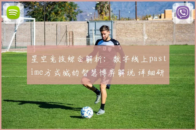 星空竞技综合解析：数字线上pastime方式城的智慧博弈解说 详细研判 透彻分析