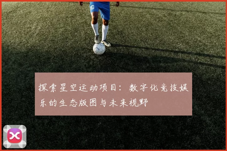 探索星空运动项目：数字化竞技娱乐的生态版图与未来视野
