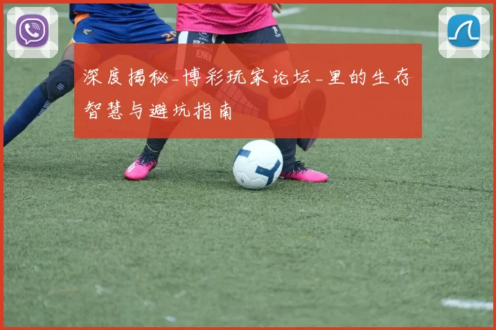 深度揭秘_博彩玩家论坛_里的生存智慧与避坑指南