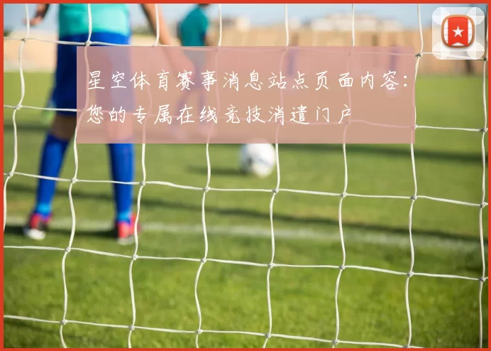 星空体育赛事消息站点页面内容：您的专属在线竞技消遣门户