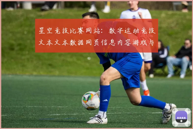 星空竞技比赛网站：数字运动竞技文本文本数据网页信息内容游戏与博弈的机会与困难