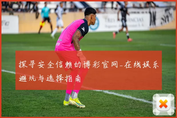 探寻安全信赖的博彩官网_在线娱乐避坑与选择指南