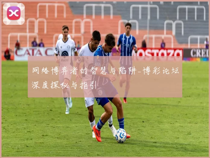 网络博弈者的智慧与陷阱_博彩论坛深度探秘与指引