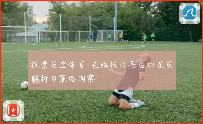 探索星空体育_在线投注平台的深度解析与策略洞察