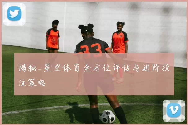 揭秘_星空体育全方位评估与进阶投注策略