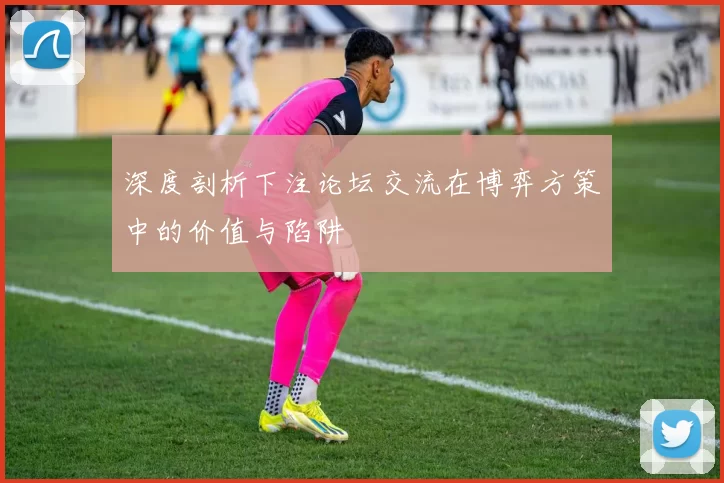 深度剖析下注论坛交流在博弈方策中的价值与陷阱