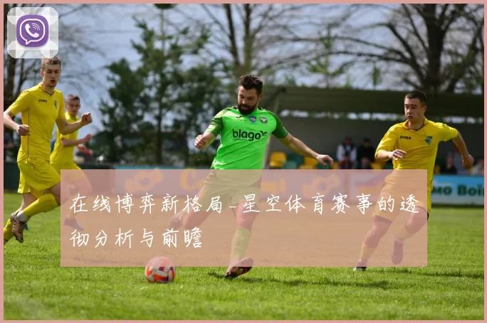 在线博弈新格局_星空体育赛事的透彻分析与前瞻