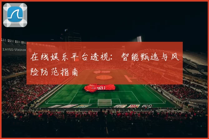 在线娱乐平台透视：智能甄选与风险防范指南