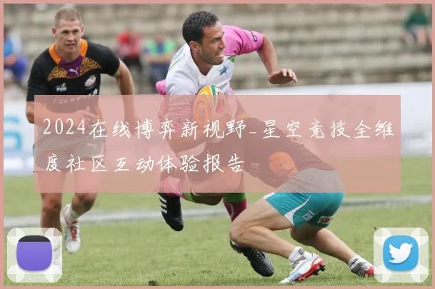 2024在线博弈新视野_星空竞技全维度社区互动体验报告