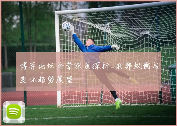 博弈论坛全景深度探析_利弊权衡与变化趋势展望