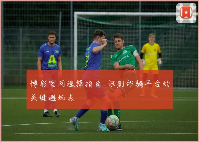 博彩官网选择指南_识别诈骗平台的关键避坑点