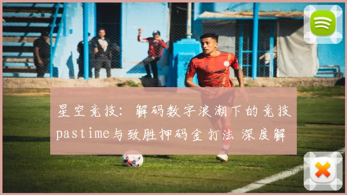 星空竞技：解码数字浪潮下的竞技pastime与致胜押码金打法 深度解析