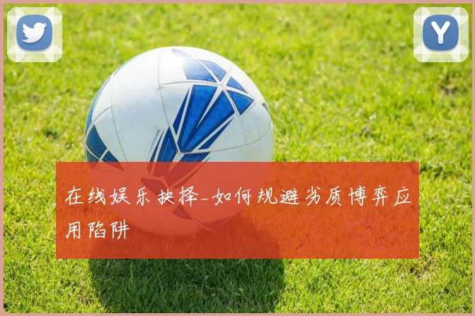 在线娱乐抉择_如何规避劣质博弈应用陷阱