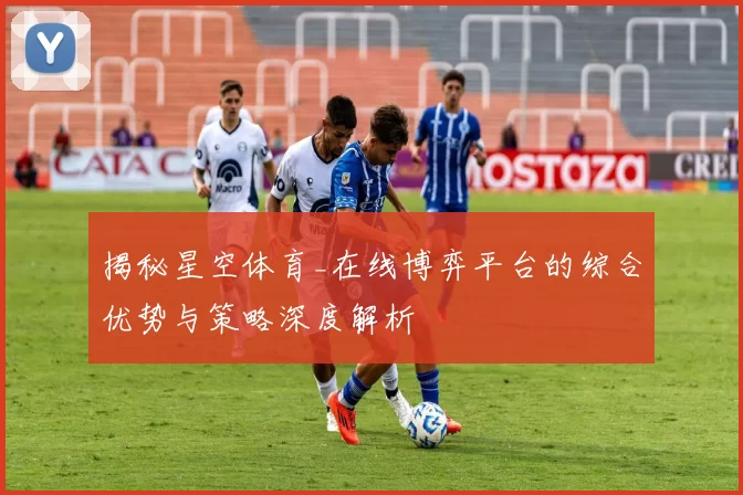 揭秘星空体育_在线博弈平台的综合优势与策略深度解析
