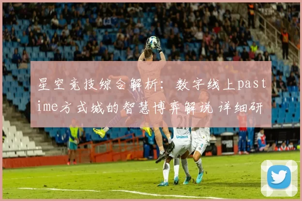 星空竞技综合解析：数字线上pastime方式城的智慧博弈解说 详细研判