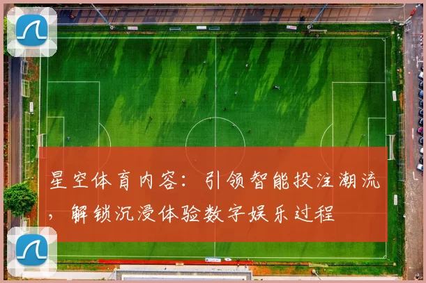 星空体育内容：引领智能投注潮流，解锁沉浸体验数字娱乐过程