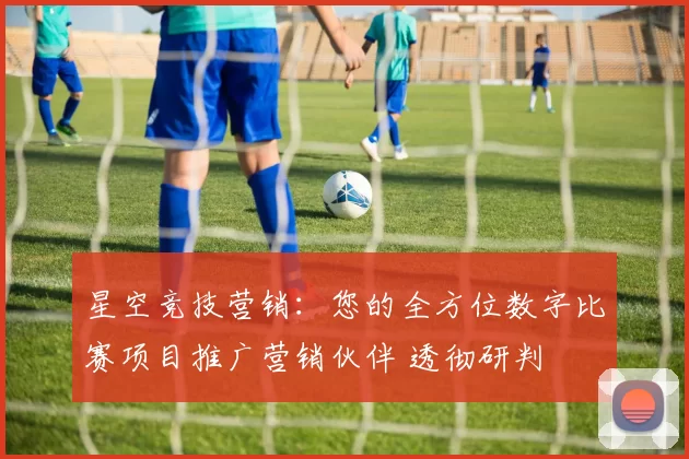 星空竞技营销：您的全方位数字比赛项目推广营销伙伴 透彻研判
