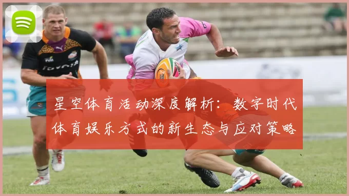 星空体育活动深度解析：数字时代体育娱乐方式的新生态与应对策略